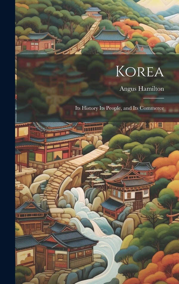 Korea; Its History Its People and Its Commerce by Angus Hamilton, Hardcover | Indigo Chapters
