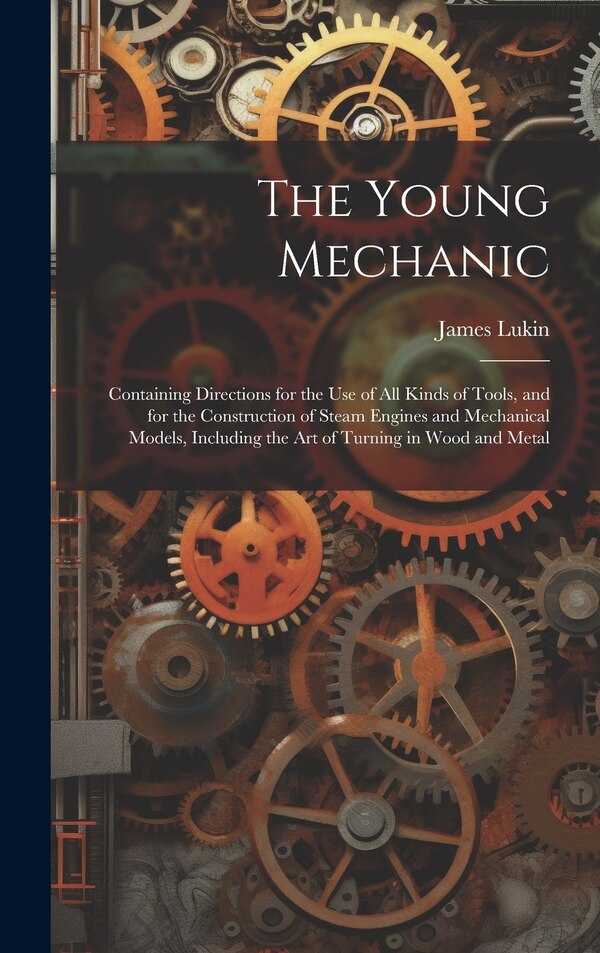 The Young Mechanic; Containing Directions for the use of all Kinds of Tools and for the Construction of Steam Engines and Mechanical