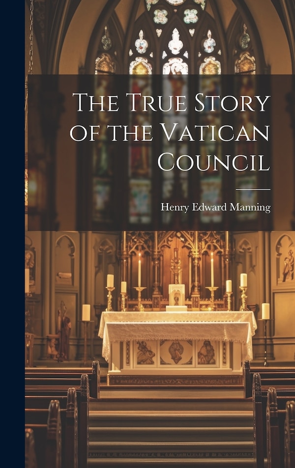 The True Story of the Vatican Council by Henry Edward Manning, Hardcover | Indigo Chapters