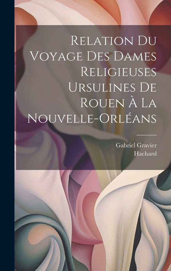 Relation du voyage des dames religieuses ursulines de Rouen à la Nouvelle-Orléans by Hachard, Hardcover | Indigo Chapters