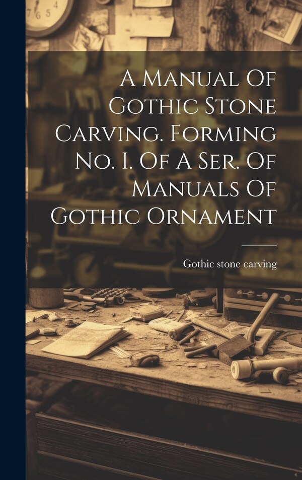 A Manual Of Gothic Stone Carving. Forming No. I. Of A Ser. Of Manuals Of Gothic Ornament, Hardcover | Indigo Chapters
