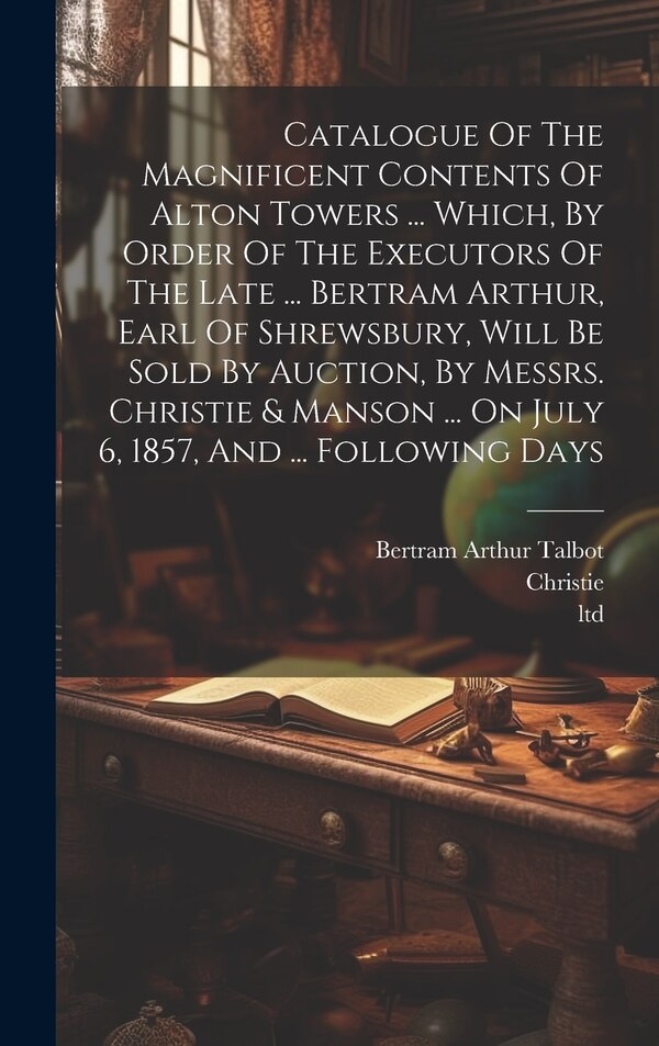 Catalogue Of The Magnificent Contents Of Alton Towers by Ltd, Hardcover | Indigo Chapters
