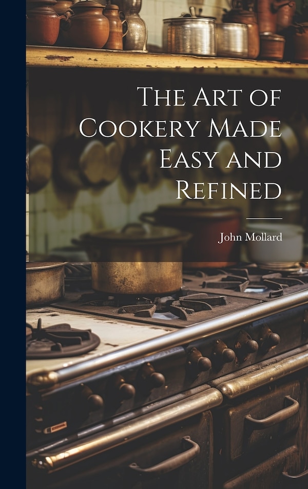 The Art of Cookery Made Easy and Refined by Mollard John, Hardcover | Indigo Chapters