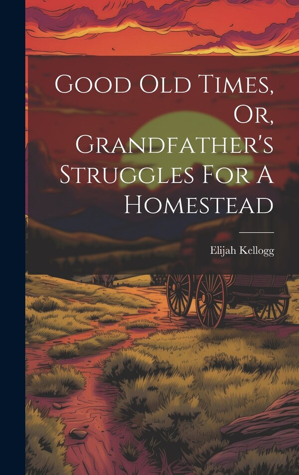 Good Old Times Or Grandfather's Struggles For A Homestead by Elijah Kellogg, Hardcover | Indigo Chapters