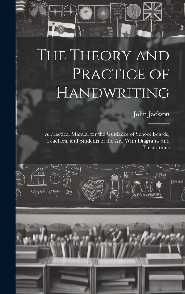 The Theory and Practice of Handwriting; a Practical Manual for the Guidance of School Boards Teachers and Students of the art With by John Jackson