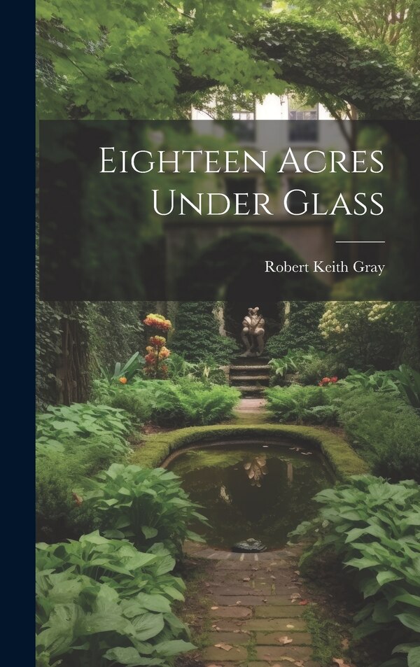 Eighteen Acres Under Glass by Robert Keith Gray, Hardcover | Indigo Chapters