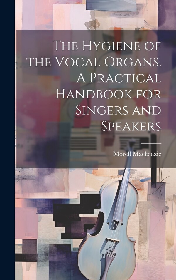 The Hygiene of the Vocal Organs. A Practical Handbook for Singers and Speakers by Morell Mackenzie, Hardcover | Indigo Chapters