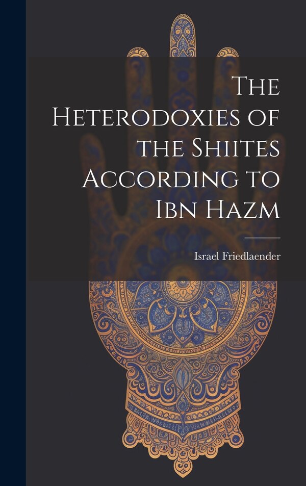 The Heterodoxies of the Shiites According to Ibn Hazm by Israel 1876-1920 Friedlaender, Hardcover | Indigo Chapters
