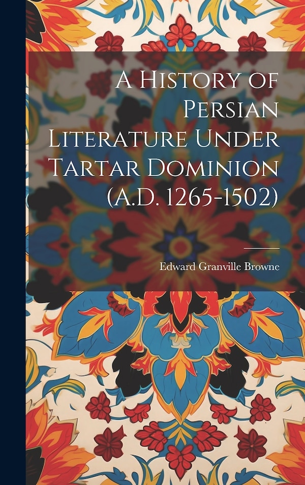 A History of Persian Literature Under Tartar Dominion (A.D. 1265-1502) by Edward Granville Browne, Hardcover | Indigo Chapters