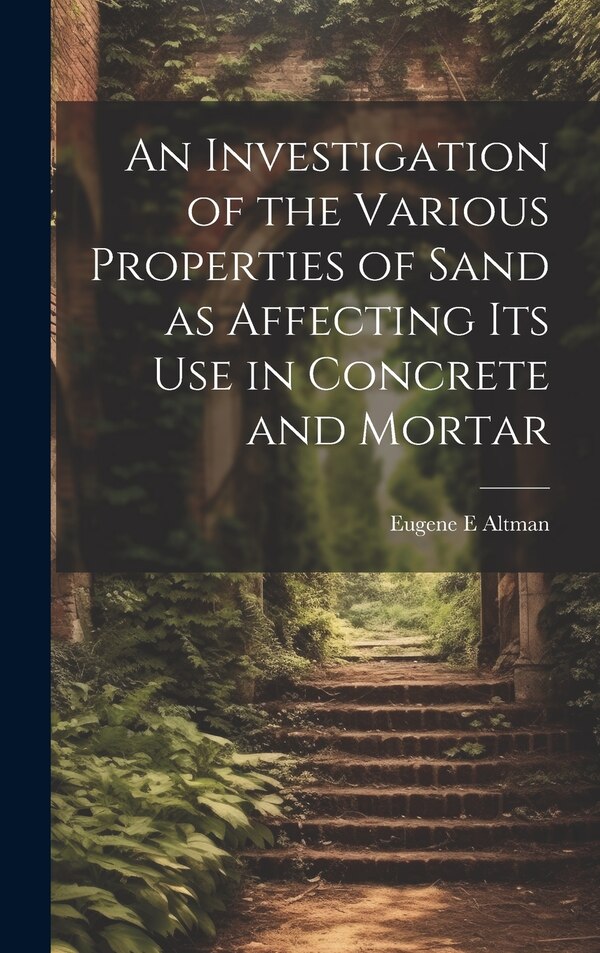 An Investigation of the Various Properties of Sand as Affecting its use in Concrete and Mortar by Eugene E Altman, Hardcover | Indigo Chapters