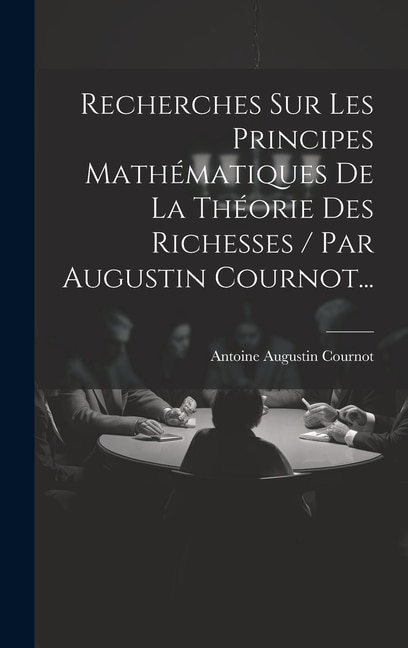 Recherches Sur Les Principes Mathématiques De La Théorie Des Richesses / Par Augustin Cournot. by Antoine Augustin Cournot, Hardcover