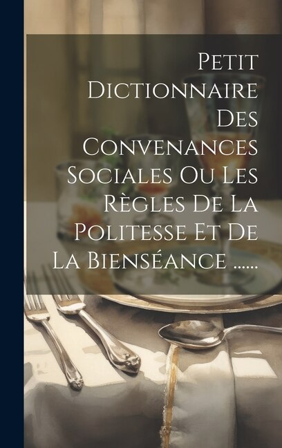Petit Dictionnaire Des Convenances Sociales Ou Les Règles De La Politesse Et De La Bienséance by Anonymous, Hardcover | Indigo Chapters