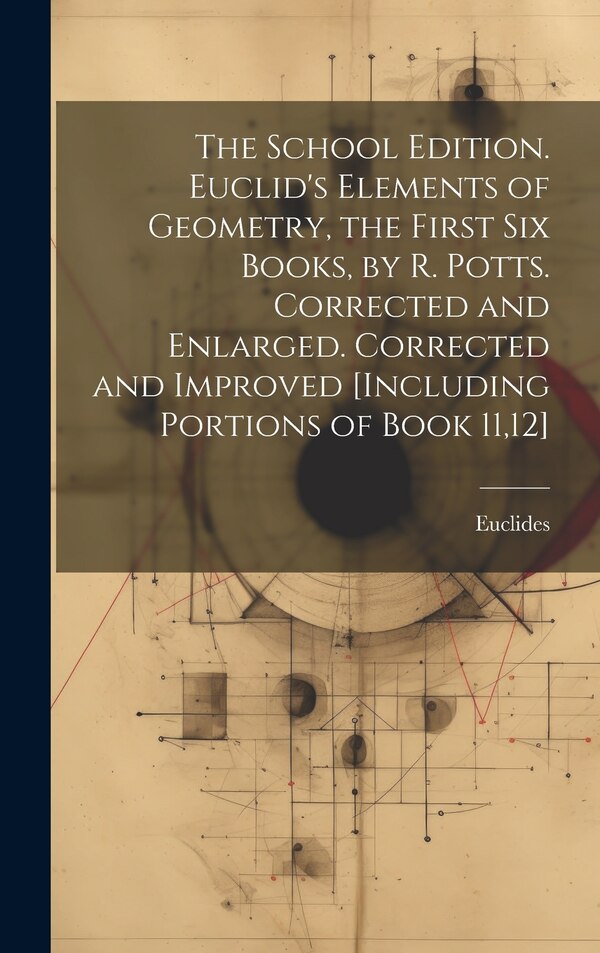 The School Edition. Euclid's Elements of Geometry the First Six Books by R. Potts. Corrected and Enlarged. Corrected and Improved by Euclides