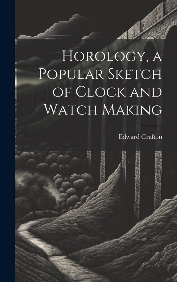 Horology a Popular Sketch of Clock and Watch Making by Edward Grafton, Hardcover | Indigo Chapters