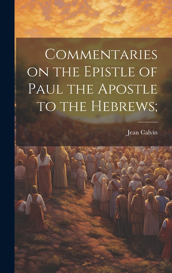 Commentaries on the Epistle of Paul the Apostle to the Hebrews; by Jean Calvin, Hardcover | Indigo Chapters