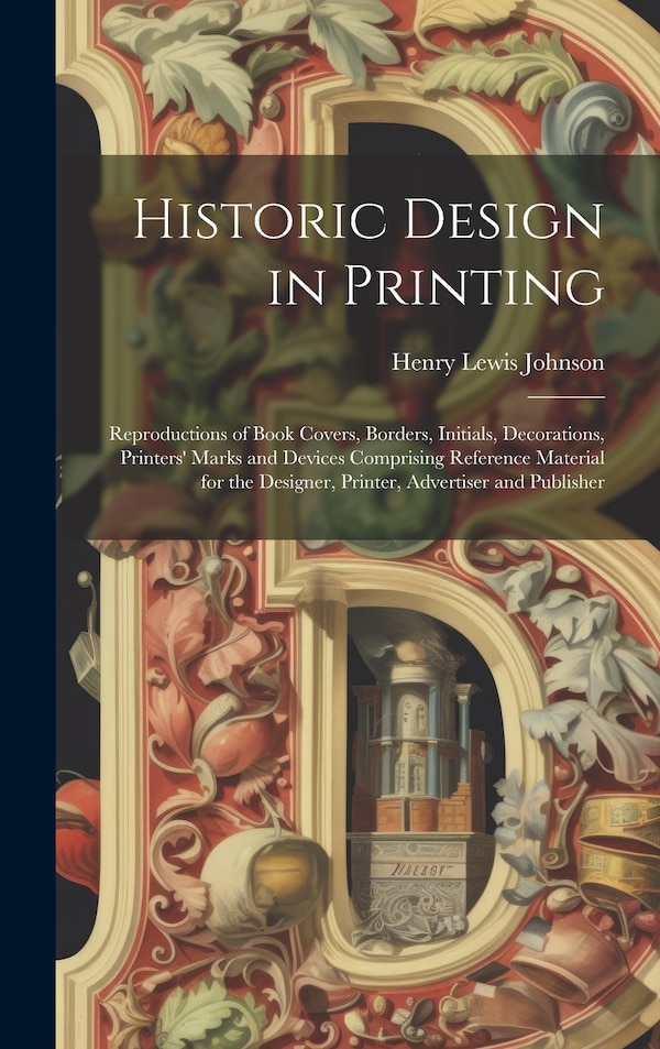 Historic Design in Printing; Reproductions of Book Covers Borders Initials Decorations Printers' Marks and Devices Comprising Reference