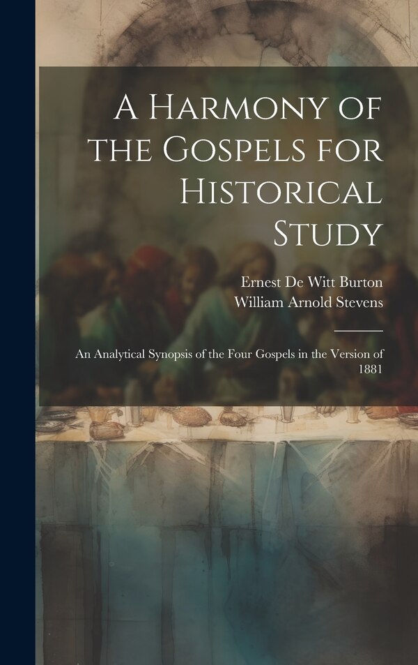 A Harmony of the Gospels for Historical Study; an Analytical Synopsis of the Four Gospels in the Version of 1881 by Ernest De Witt Burton