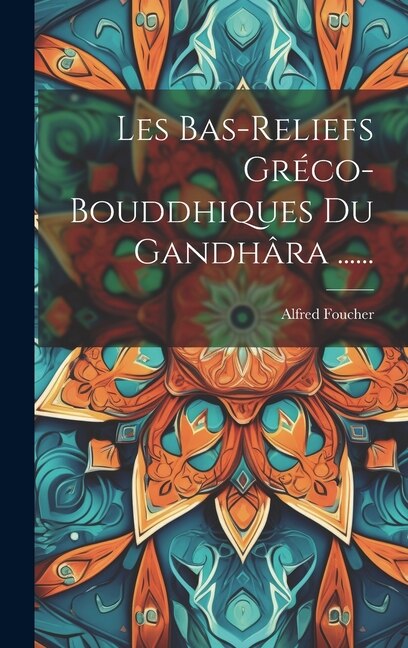 Les Bas-reliefs Gréco-bouddhiques Du Gandhâra by Alfred Foucher, Hardcover | Indigo Chapters