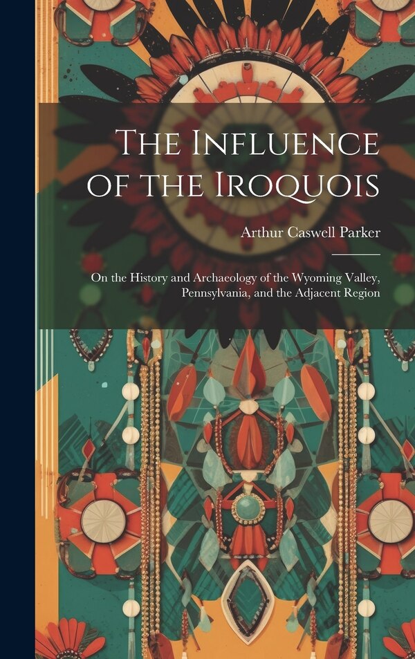 The Influence of the Iroquois by Arthur Caswell Parker, Hardcover | Indigo Chapters