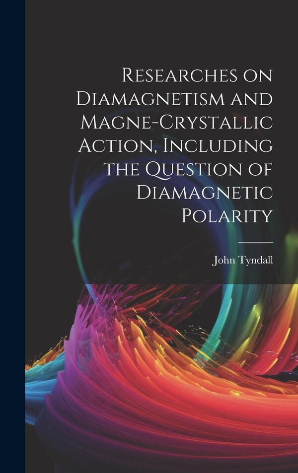 Researches on Diamagnetism and Magne-crystallic Action Including the Question of Diamagnetic Polarity by Tyndall John 1820-1893, Hardcover