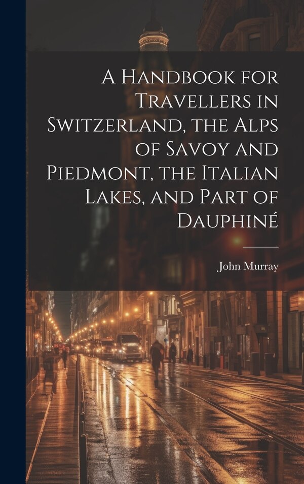 A Handbook for Travellers in Switzerland the Alps of Savoy and Piedmont the Italian Lakes and Part of Dauphiné by John Murray, Hardcover