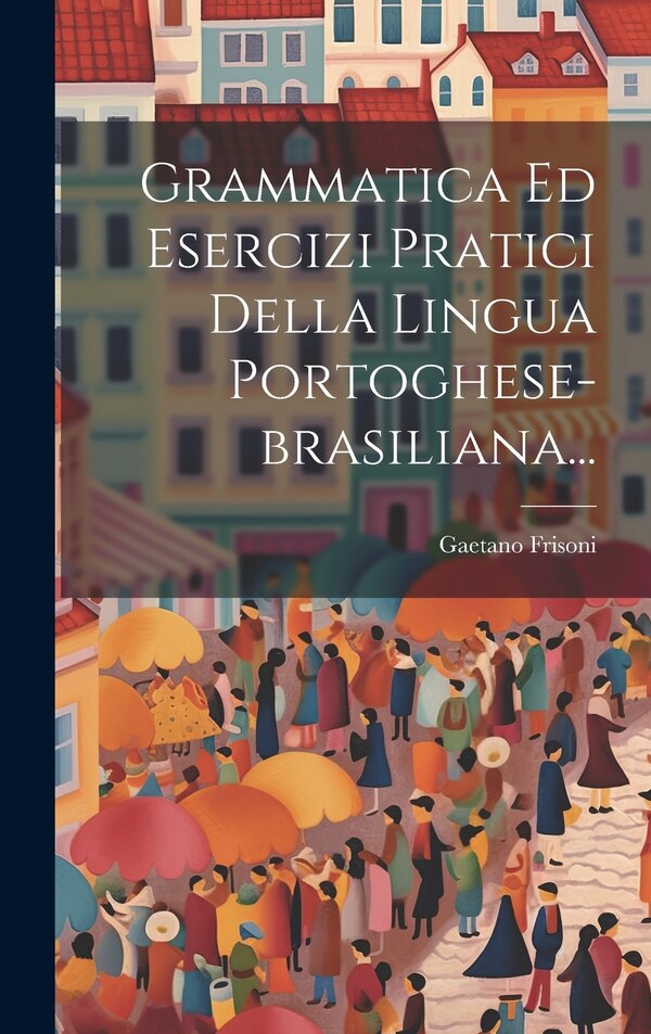 Grammatica Ed Esercizi Pratici Della Lingua Portoghese-brasiliana. by Gaetano Frisoni, Hardcover | Indigo Chapters