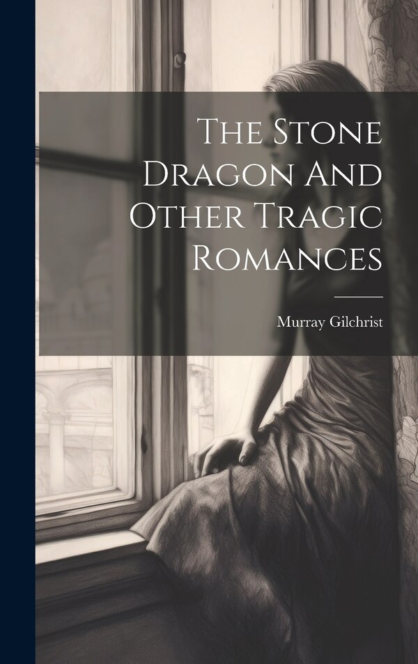 The Stone Dragon And Other Tragic Romances by Murray Gilchrist, Hardcover | Indigo Chapters