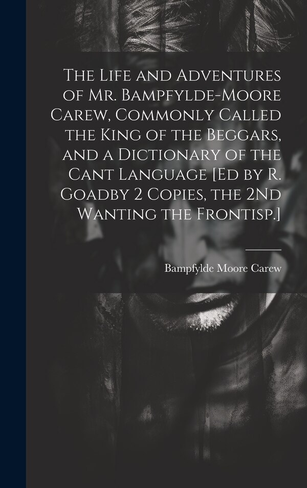 The Life and Adventures of Mr. Bampfylde-Moore Carew Commonly Called the King of the Beggars and a Dictionary of the Cant Language [Ed