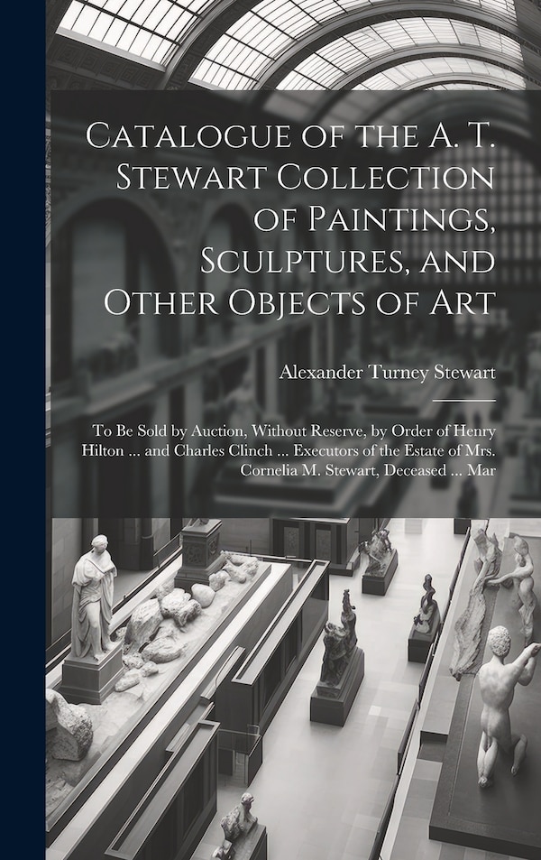 Catalogue of the A. T. Stewart Collection of Paintings Sculptures and Other Objects of Art by Alexander Turney Stewart, Hardcover | Indigo Chapters