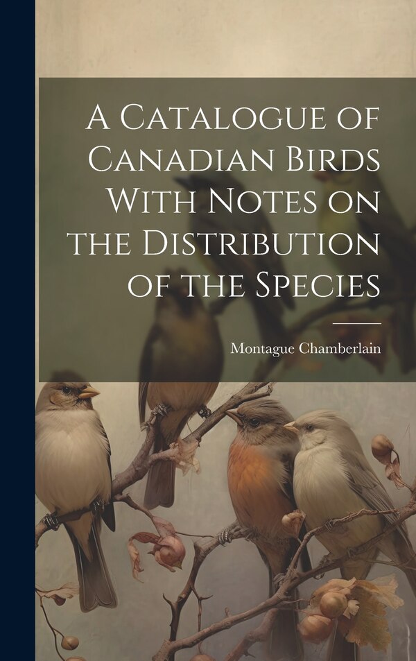 A Catalogue of Canadian Birds With Notes on the Distribution of the Species by Montague Chamberlain, Hardcover | Indigo Chapters