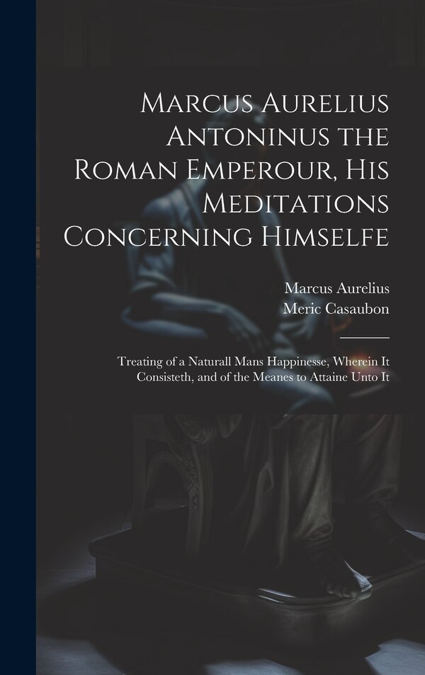 Marcus Aurelius Antoninus the Roman Emperour His Meditations Concerning Himselfe, Hardcover | Indigo Chapters
