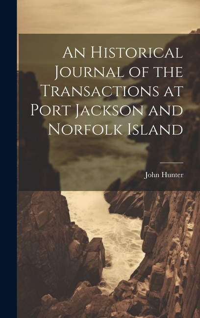 An Historical Journal of the Transactions at Port Jackson and Norfolk Island by John Hunter, Hardcover | Indigo Chapters