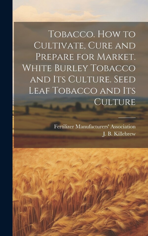 Tobacco. How to Cultivate Cure and Prepare for Market. White Burley Tobacco and its Culture. Seed Leaf Tobacco and its Culture | Indigo Chapters