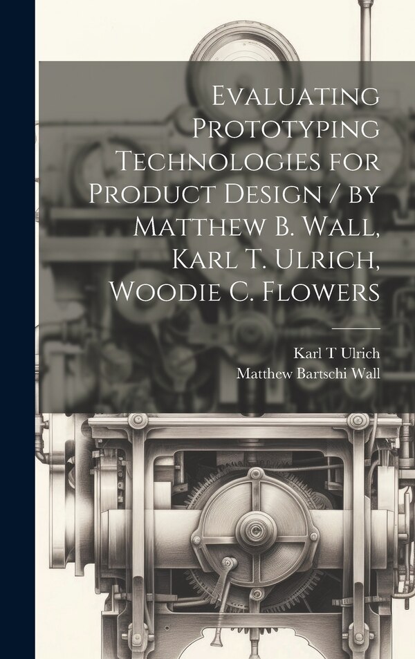 Evaluating Prototyping Technologies for Product Design / by Matthew B. Wall Karl T. Ulrich Woodie C. Flowers by Wall Matthew Bartschi, Hardcover