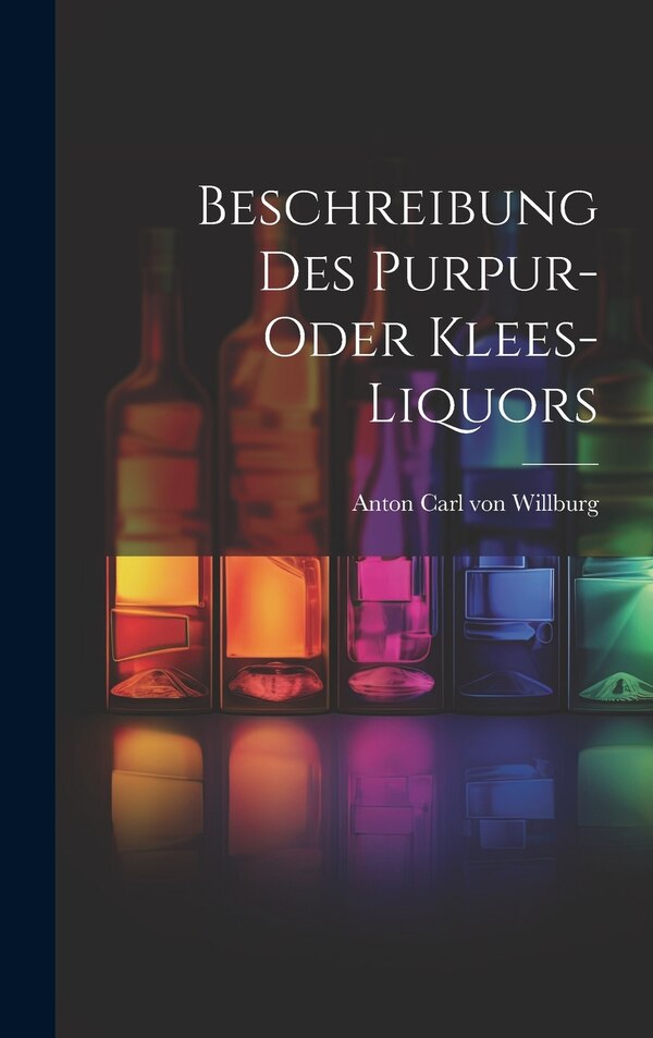 Beschreibung Des Purpur- Oder Klees-liquors by Anton Carl Von Willburg, Hardcover | Indigo Chapters