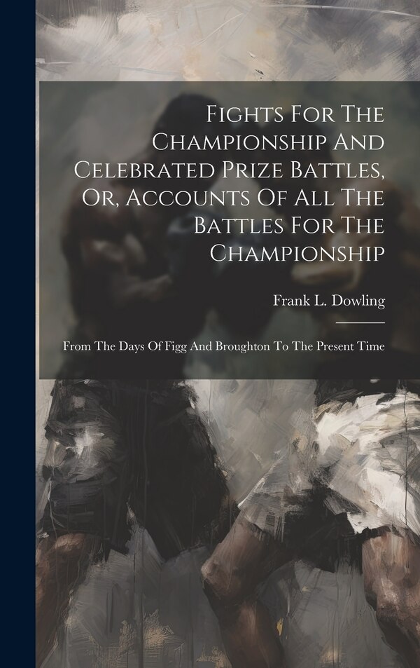 Fights For The Championship And Celebrated Prize Battles Or Accounts Of All The Battles For The Championship by Frank L Dowling, Hardcover