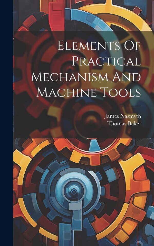 Elements Of Practical Mechanism And Machine Tools by Thomas Baker, Hardcover | Indigo Chapters
