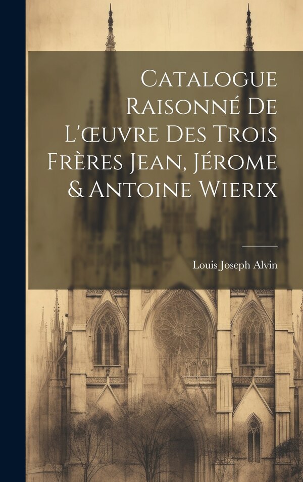 Catalogue Raisonné De L'oeuvre Des Trois Frères Jean Jérome & Antoine Wierix by Louis Joseph Alvin, Hardcover | Indigo Chapters