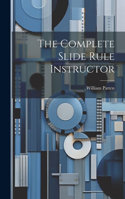 The Complete Slide Rule Instructor by William Patten, Hardcover | Indigo Chapters