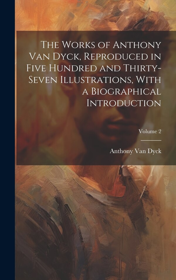 The Works of Anthony van Dyck Reproduced in Five Hundred and Thirty-seven Illustrations With a Biographical Introduction; Volume 2