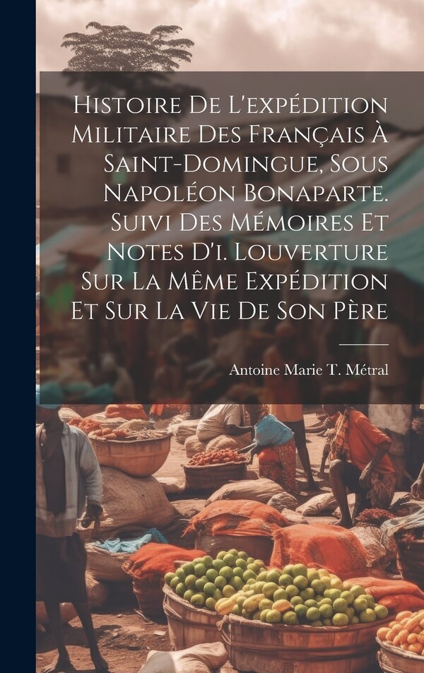 Histoire De L'expédition Militaire Des Français À Saint-Domingue Sous Napoléon Bonaparte. Suivi Des Mémoires Et Notes D'i. Louverture