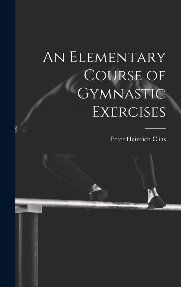 An Elementary Course of Gymnastic Exercises by Peter Heinrich Clias, Hardcover | Indigo Chapters