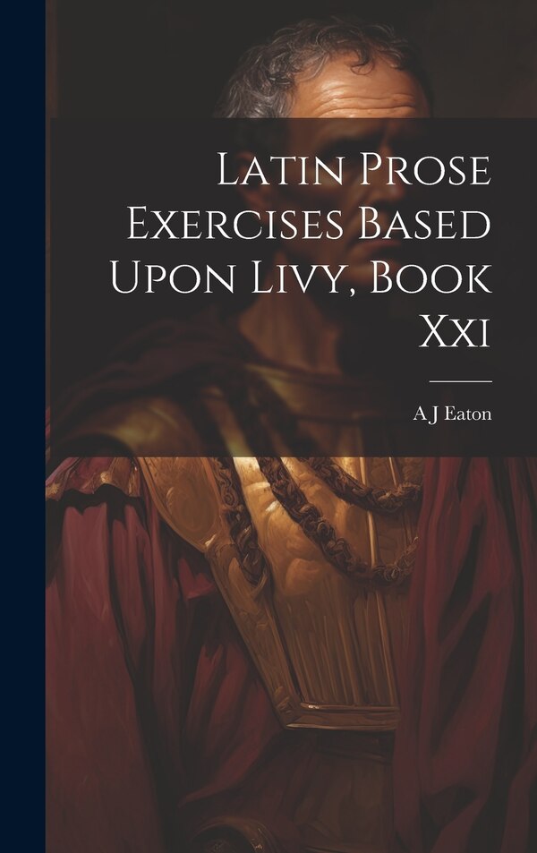 Latin Prose Exercises Based Upon Livy Book Xxi by A J Eaton, Hardcover | Indigo Chapters