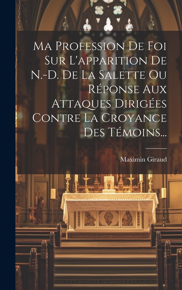 Ma Profession De Foi Sur L'apparition De N.-d. De La Salette Ou Réponse Aux Attaques Dirigées Contre La Croyance Des Témoins. by Maximin Giraud