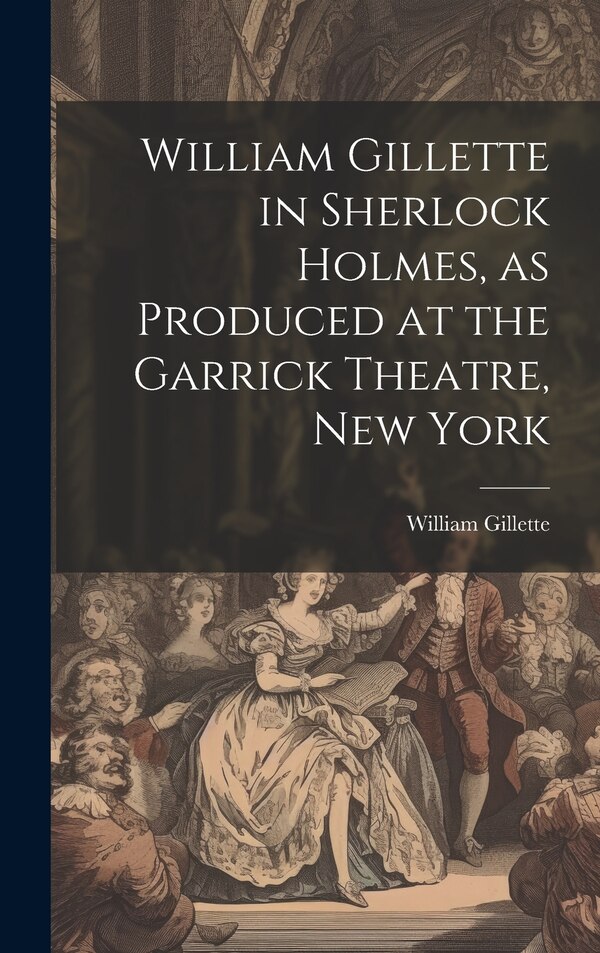 William Gillette in Sherlock Holmes as Produced at the Garrick Theatre New York by William 1853-1937 Gillette, Hardcover | Indigo Chapters