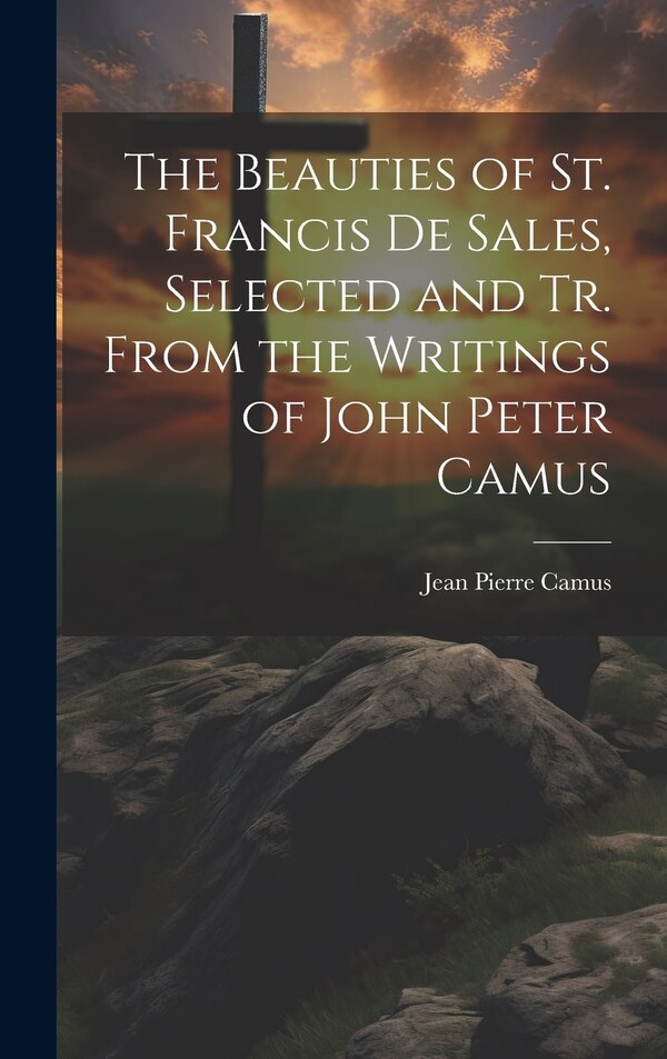 The Beauties of St. Francis De Sales Selected and Tr. From the Writings of John Peter Camus by Jean Pierre Camus, Hardcover | Indigo Chapters