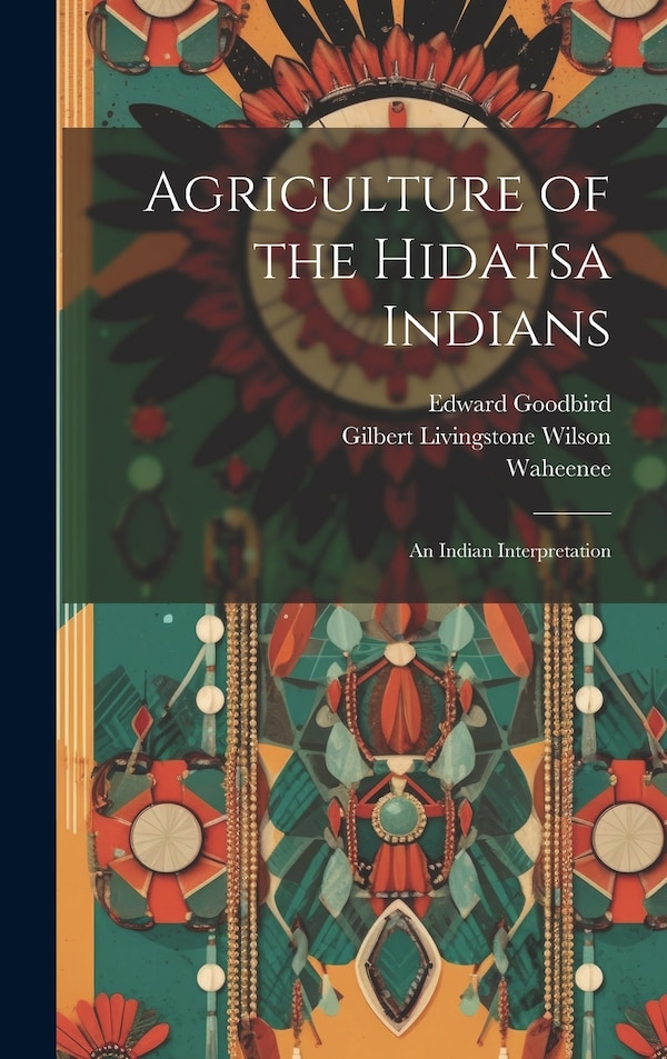 Agriculture of the Hidatsa Indians by Gilbert Livingstone Wilson, Hardcover | Indigo Chapters