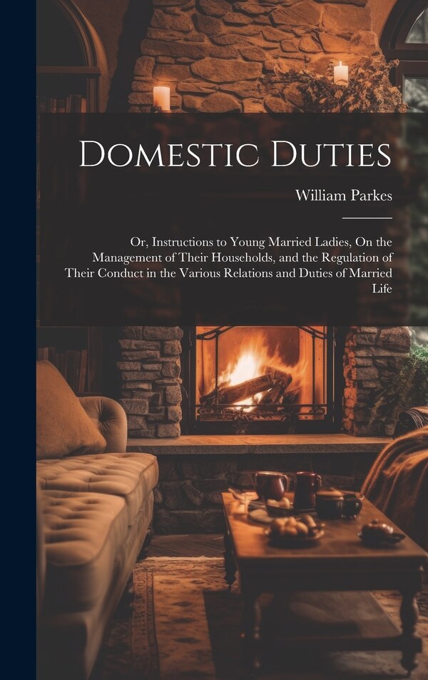Domestic Duties; Or Instructions to Young Married Ladies On the Management of Their Households and the Regulation of Their Conduct in