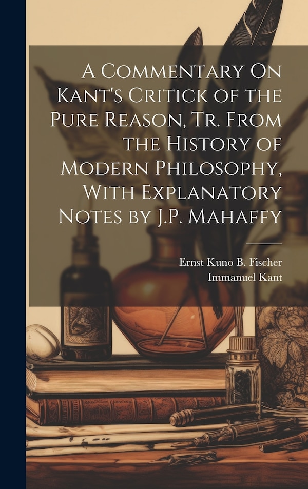 A Commentary On Kant's Critick of the Pure Reason Tr. From the History of Modern Philosophy With Explanatory Notes by J.P. Mahaffy by Immanuel Kant