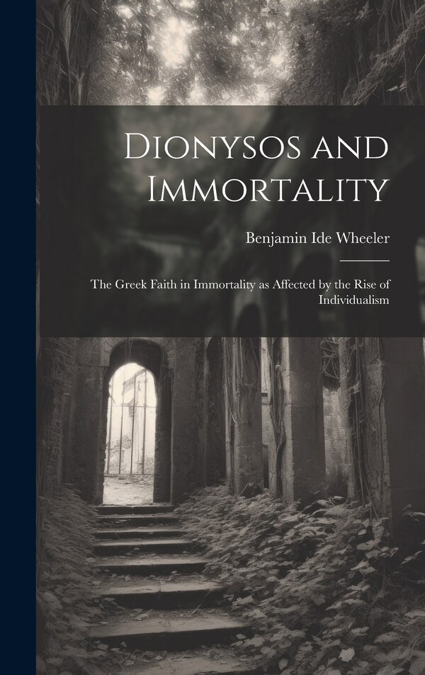 Dionysos and Immortality; the Greek Faith in Immortality as Affected by the Rise of Individualism by Benjamin Ide Wheeler, Hardcover